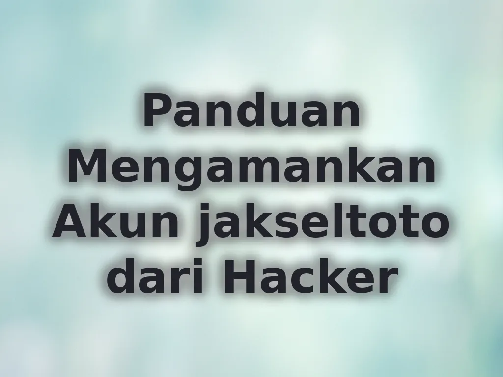 Panduan Mengamankan Akun jakseltoto dari Hacker