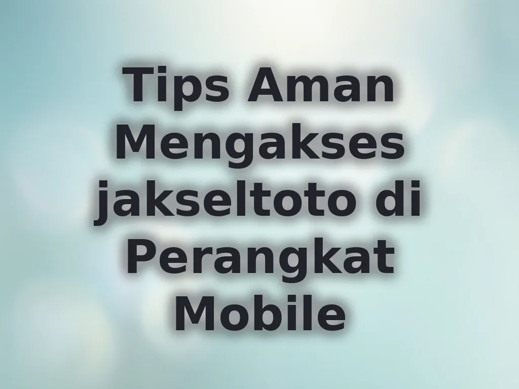 Tips Aman Mengakses jakseltoto di Perangkat Mobile